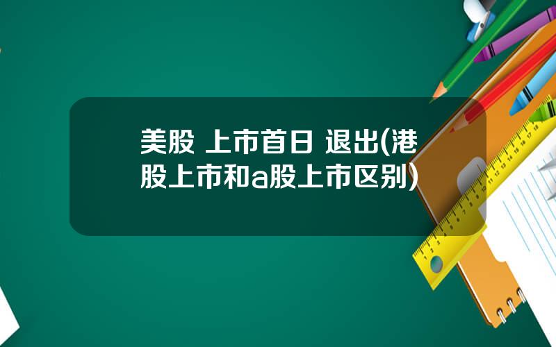 美股 上市首日 退出(港股上市和a股上市区别)